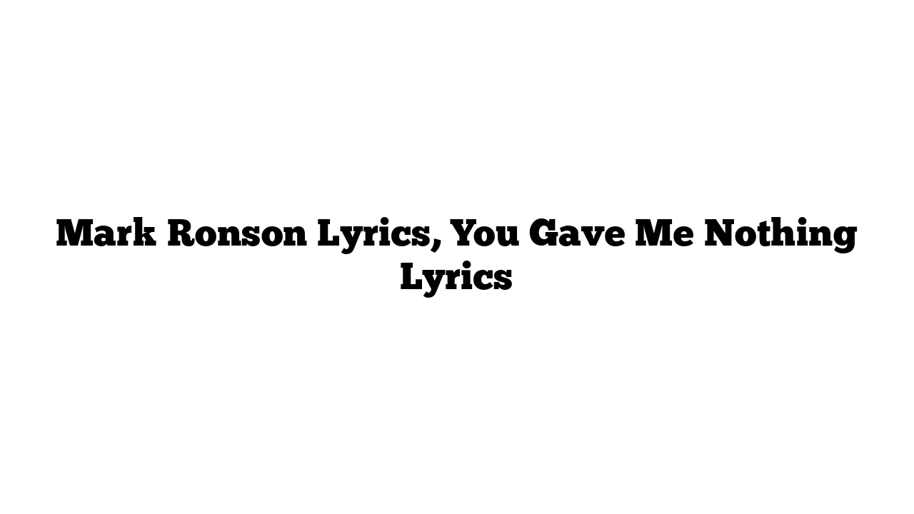 Mark Ronson Lyrics, You Gave Me Nothing Lyrics