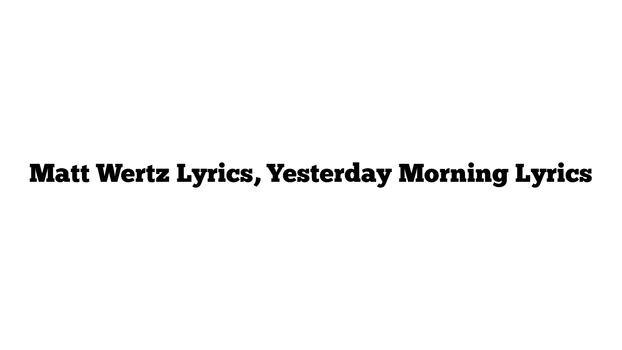 Matt Wertz Lyrics, Yesterday Morning Lyrics