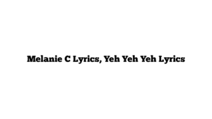 Melanie C Lyrics, Yeh Yeh Yeh Lyrics