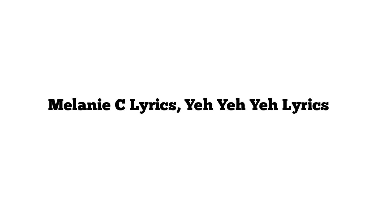 Melanie C Lyrics, Yeh Yeh Yeh Lyrics