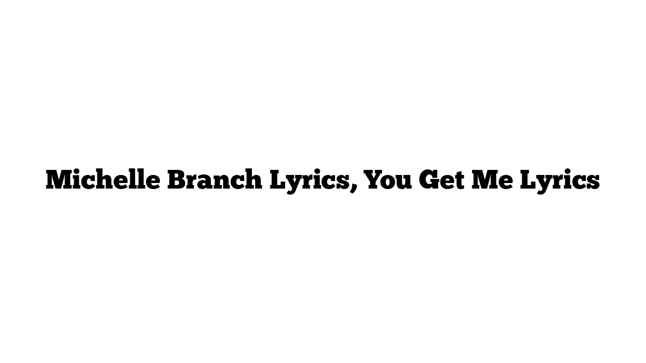 Michelle Branch Lyrics, You Get Me Lyrics