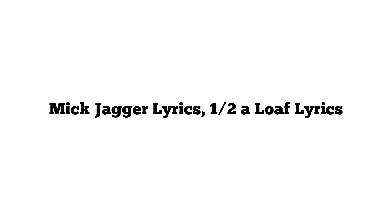 Mick Jagger Lyrics, 1/2 a Loaf Lyrics