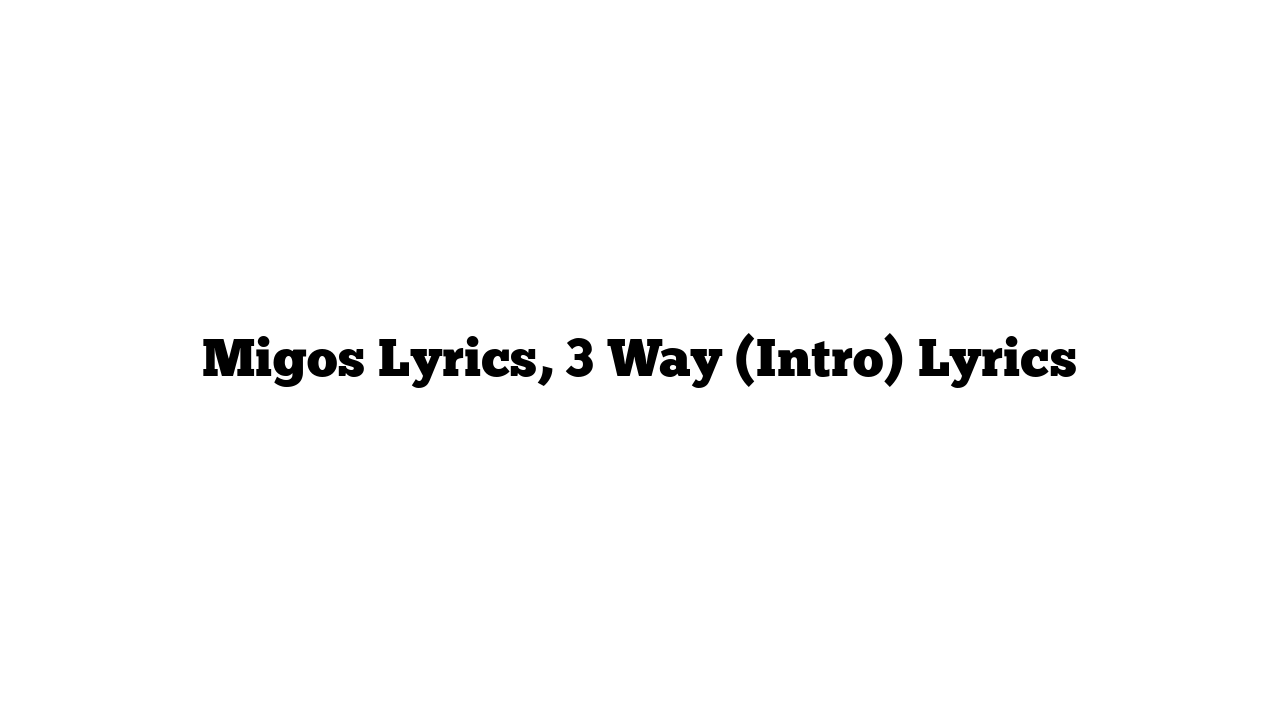 Migos Lyrics, 3 Way (Intro) Lyrics