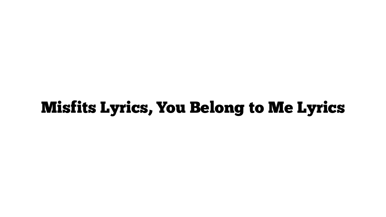 Misfits Lyrics, You Belong to Me Lyrics