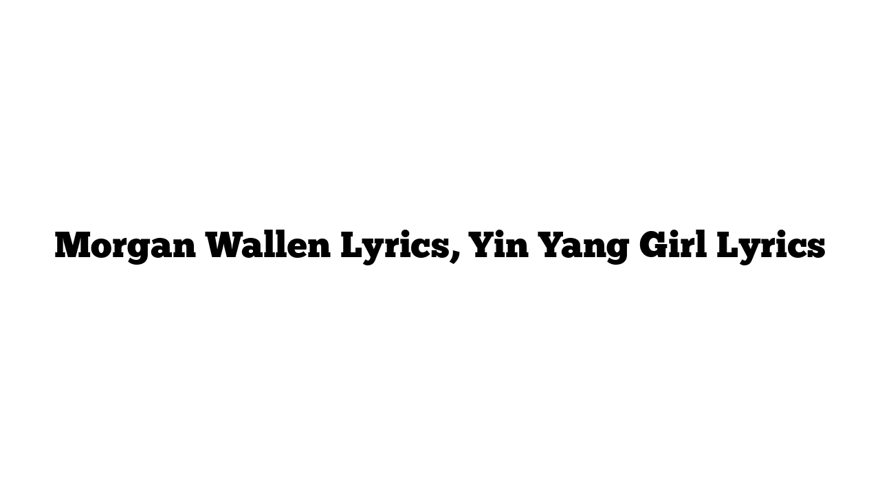 Morgan Wallen Lyrics, Yin Yang Girl Lyrics