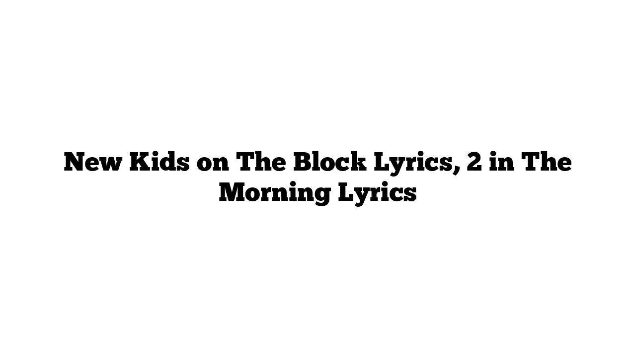 New Kids on The Block Lyrics, 2 in The Morning Lyrics