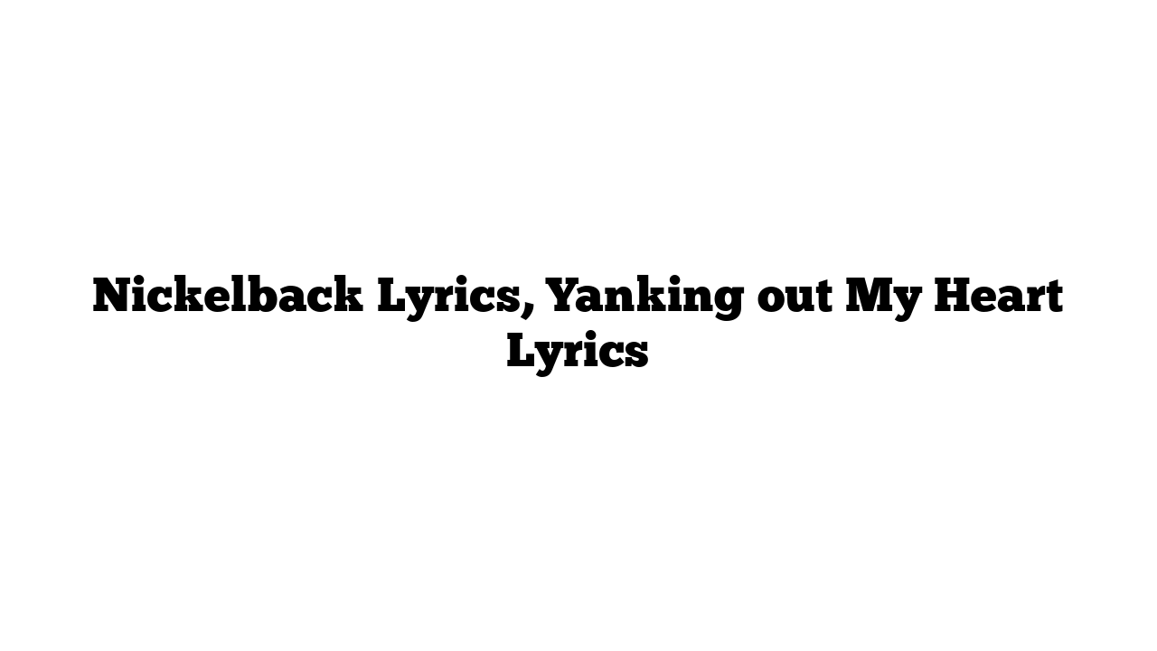 Nickelback Lyrics, Yanking out My Heart Lyrics