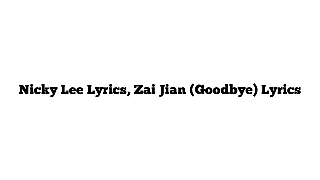 Nicky Lee Lyrics, Zai Jian (Goodbye) Lyrics