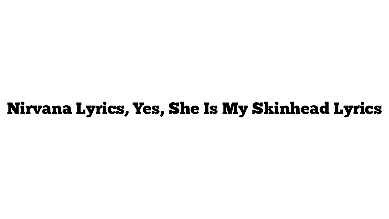 Nirvana Lyrics, Yes, She Is My Skinhead Lyrics