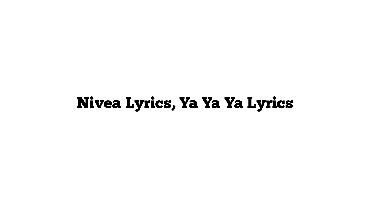 Nivea Lyrics, Ya Ya Ya Lyrics