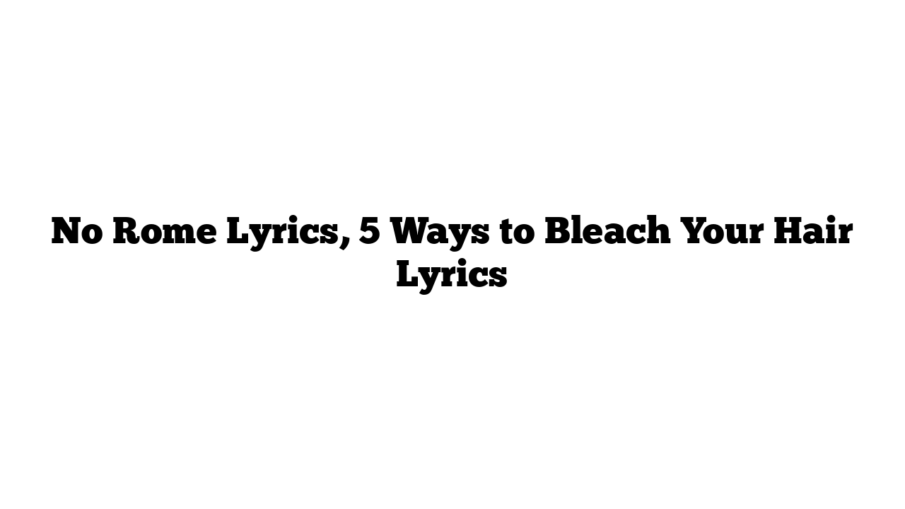 No Rome Lyrics, 5 Ways to Bleach Your Hair Lyrics