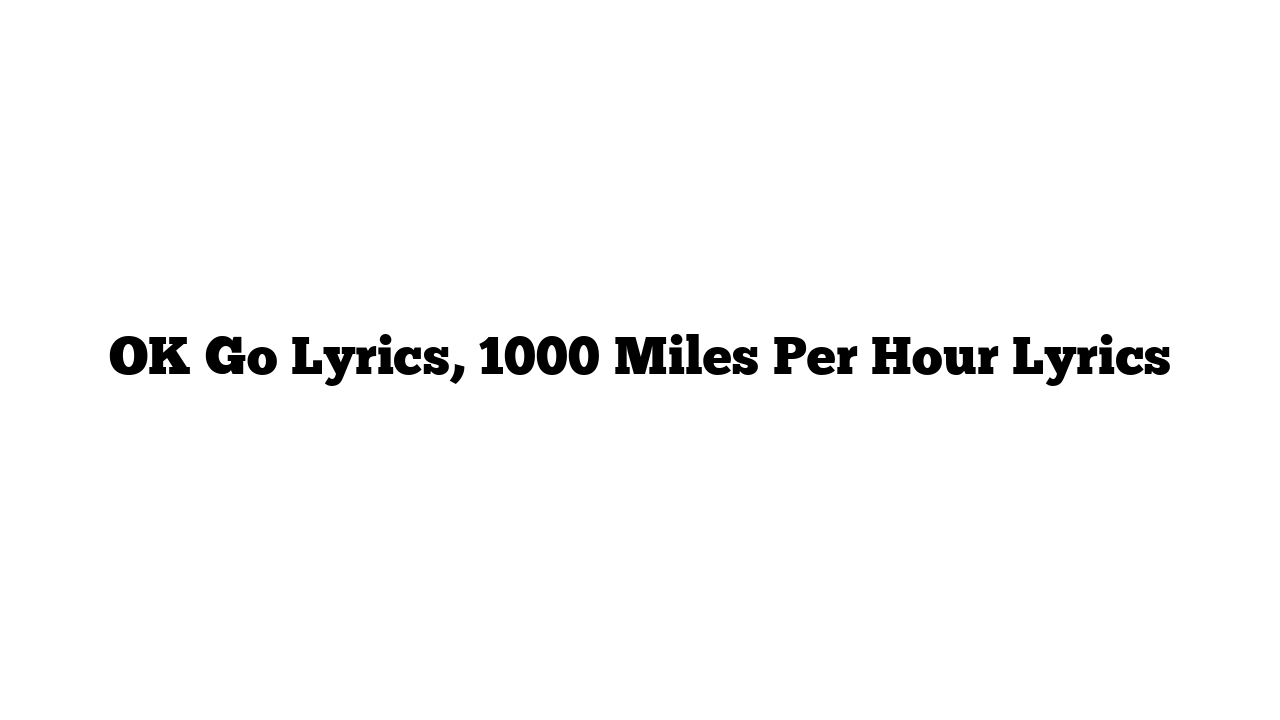 OK Go Lyrics, 1000 Miles Per Hour Lyrics