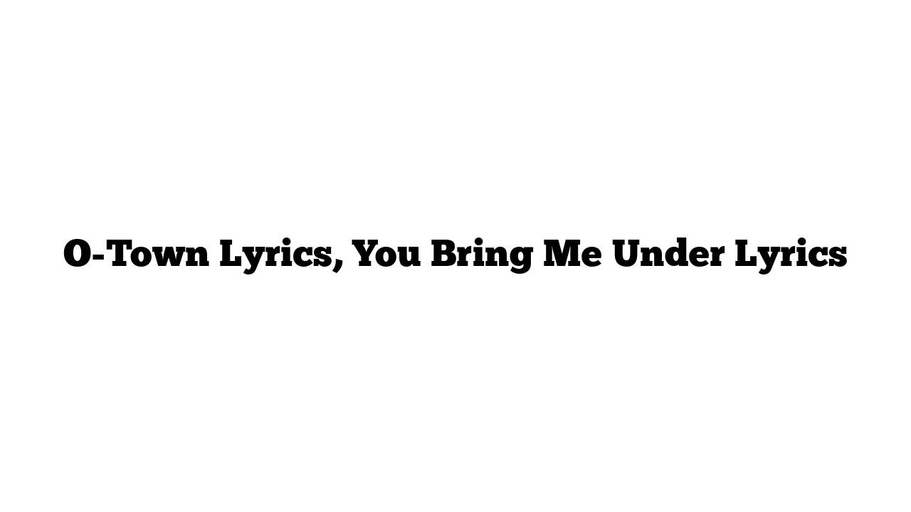 O-Town Lyrics, You Bring Me Under Lyrics