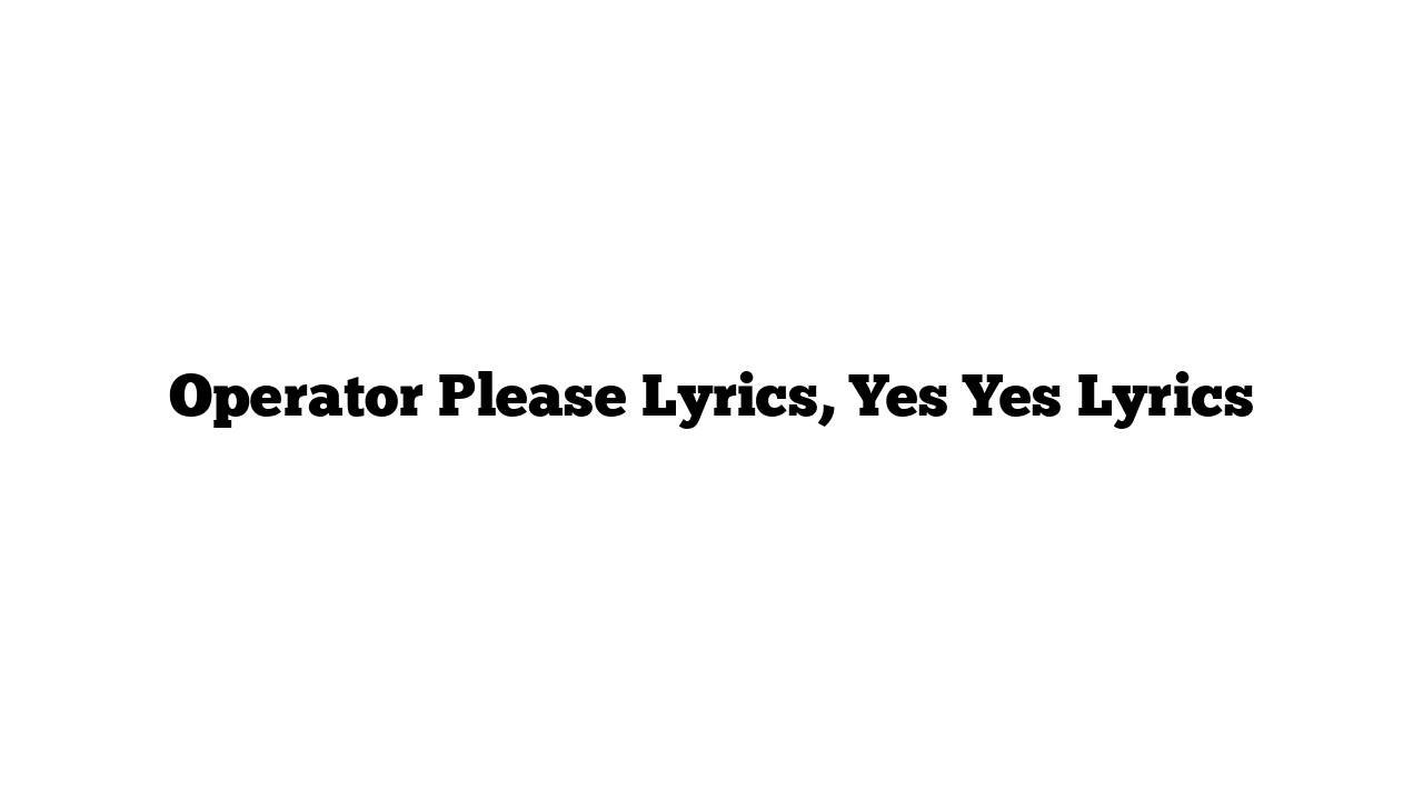 Operator Please Lyrics, Yes Yes Lyrics