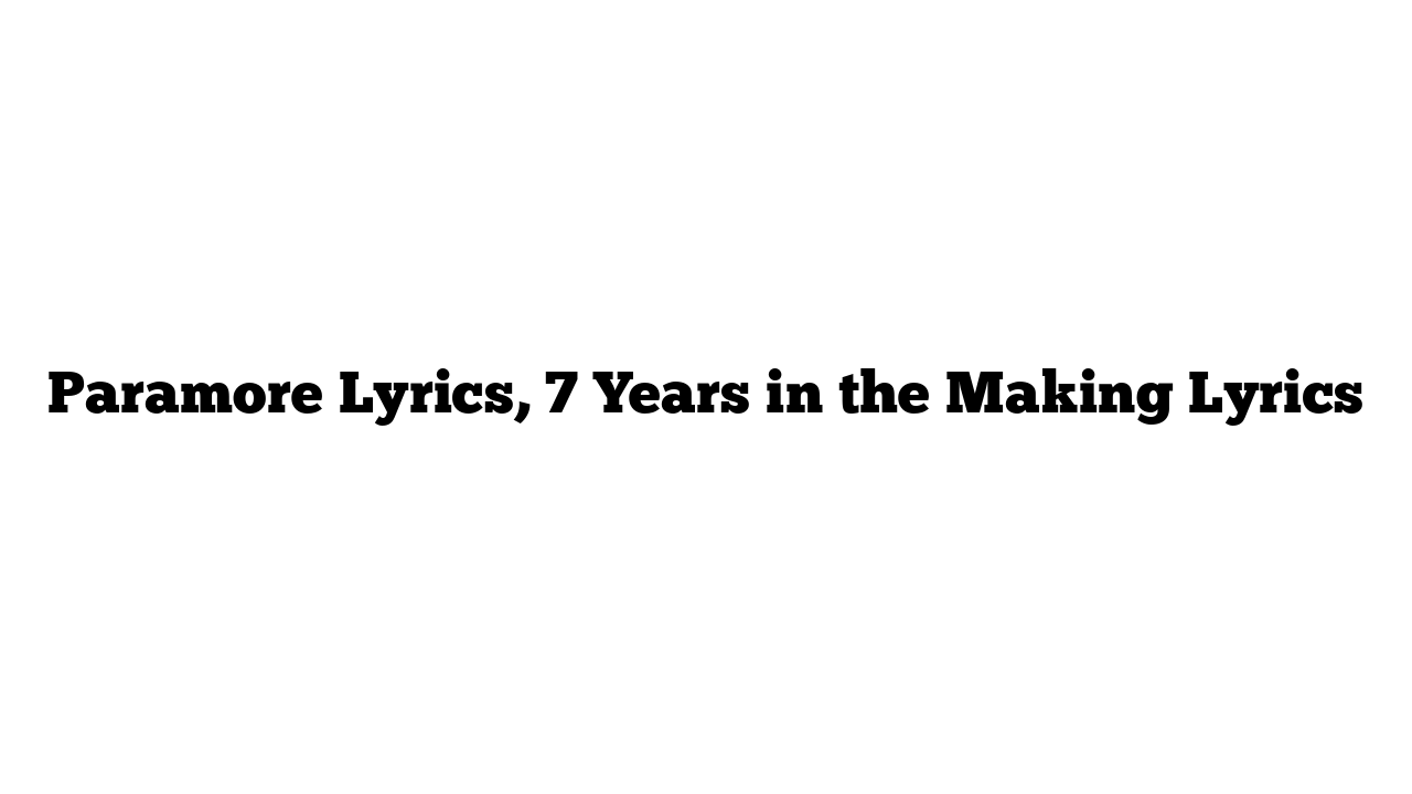 Paramore Lyrics, 7 Years in the Making Lyrics