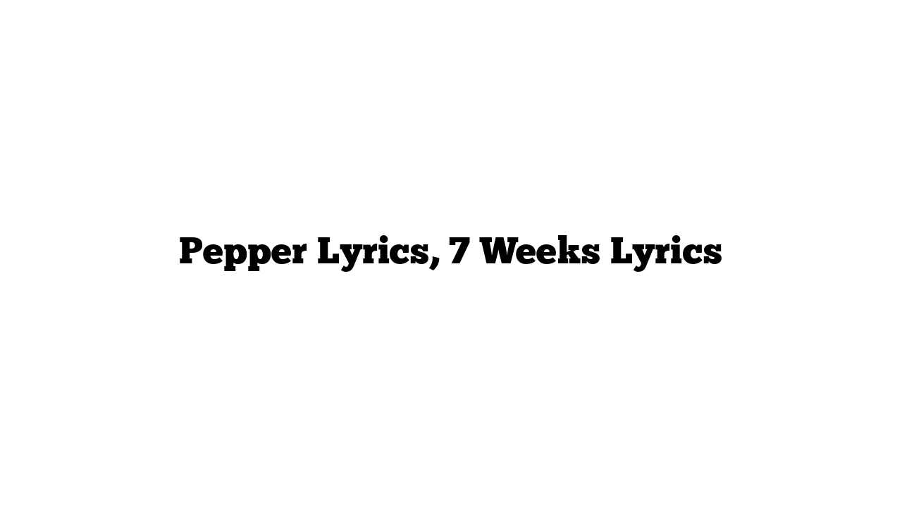 Pepper Lyrics, 7 Weeks Lyrics