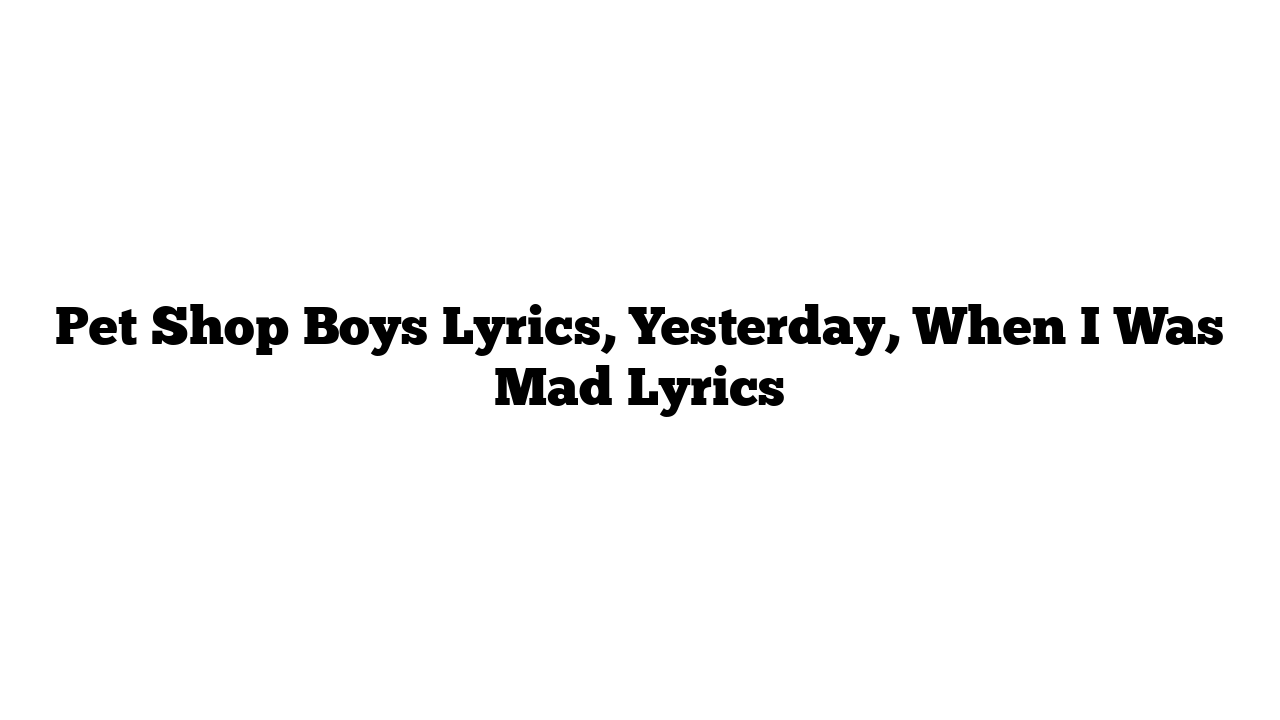 Pet Shop Boys Lyrics, Yesterday, When I Was Mad Lyrics