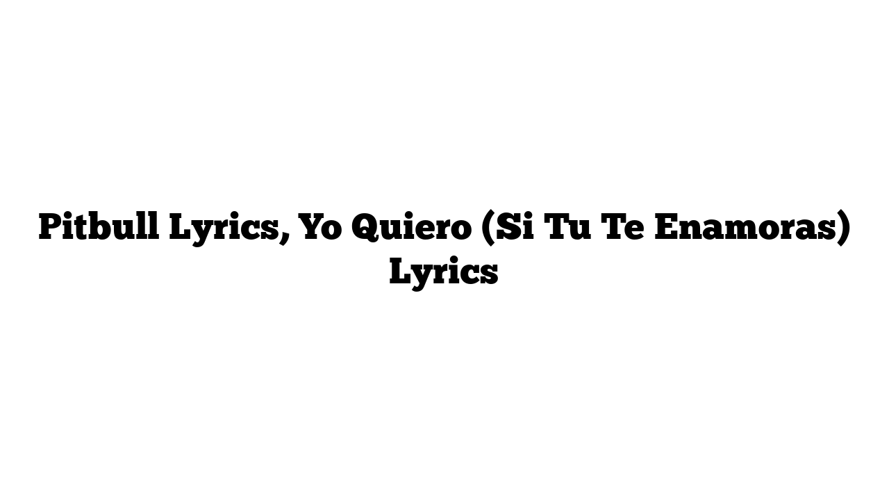 Pitbull Lyrics, Yo Quiero (Si Tu Te Enamoras) Lyrics