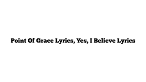 Point Of Grace Lyrics, Yes, I Believe Lyrics