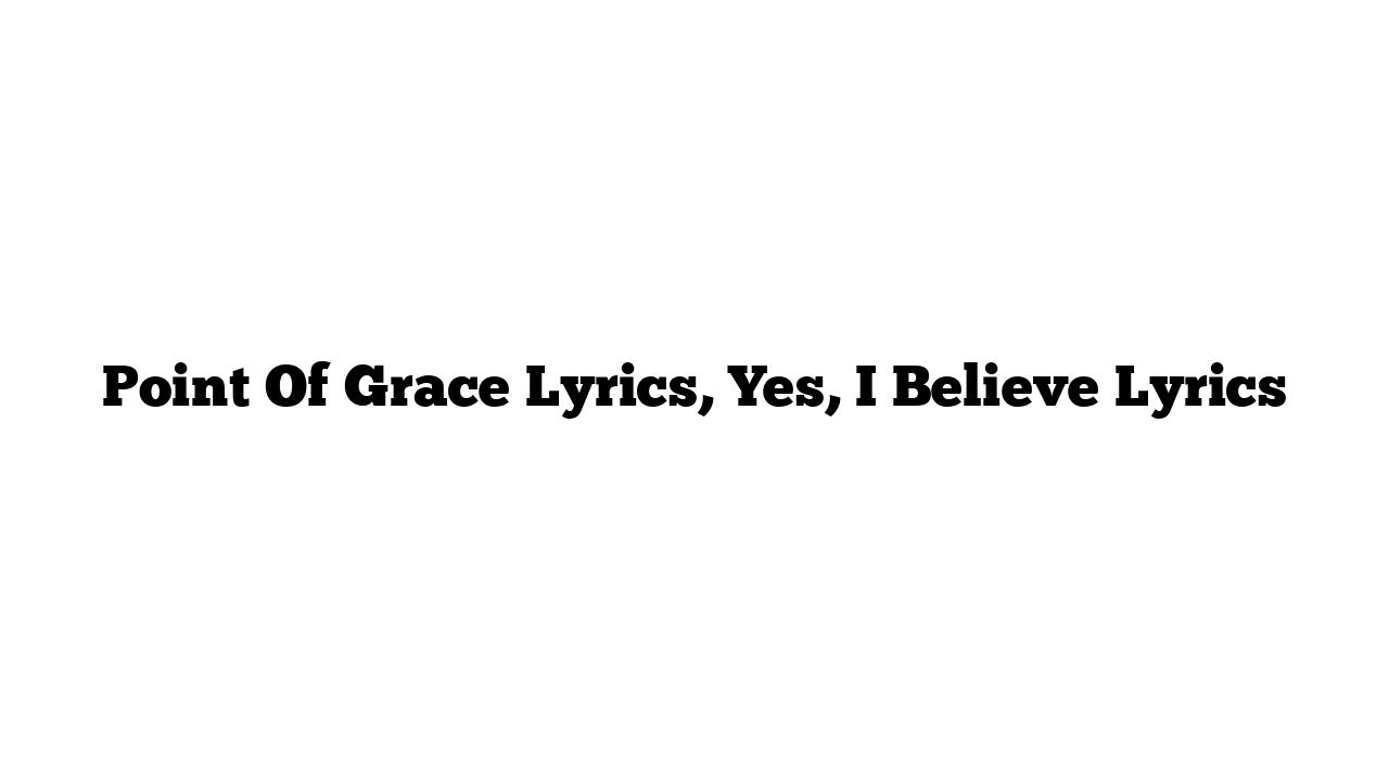 Point Of Grace Lyrics, Yes, I Believe Lyrics