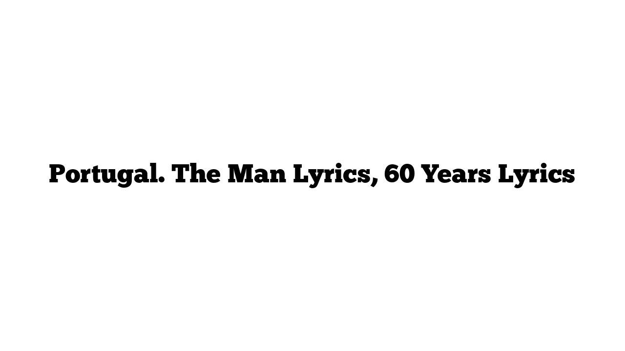 Portugal. The Man Lyrics, 60 Years Lyrics