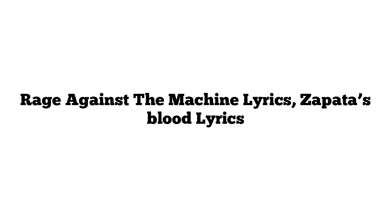 Rage Against The Machine Lyrics, Zapata’s blood Lyrics