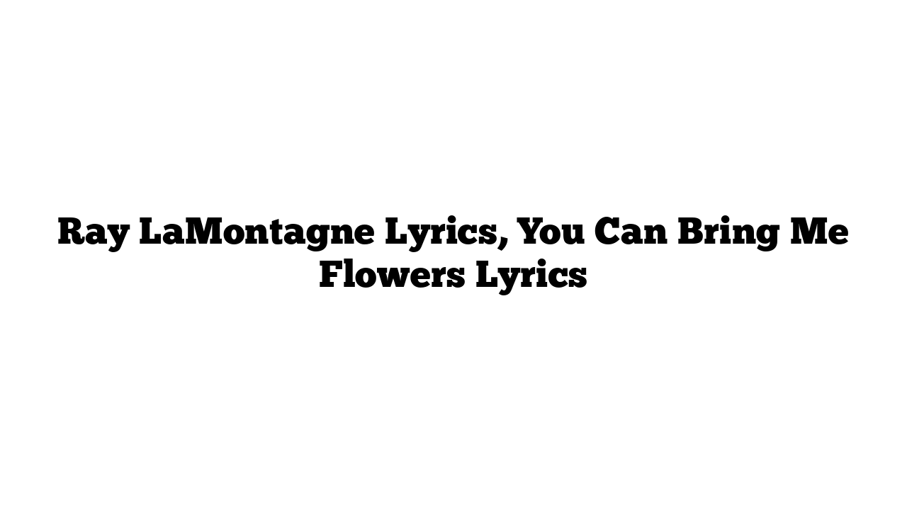 Ray LaMontagne Lyrics, You Can Bring Me Flowers Lyrics