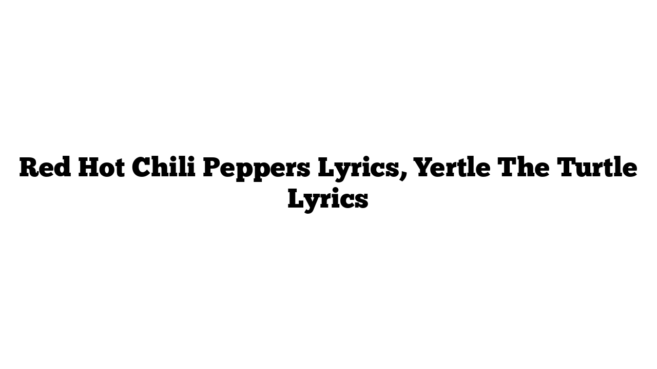 Red Hot Chili Peppers Lyrics, Yertle The Turtle Lyrics