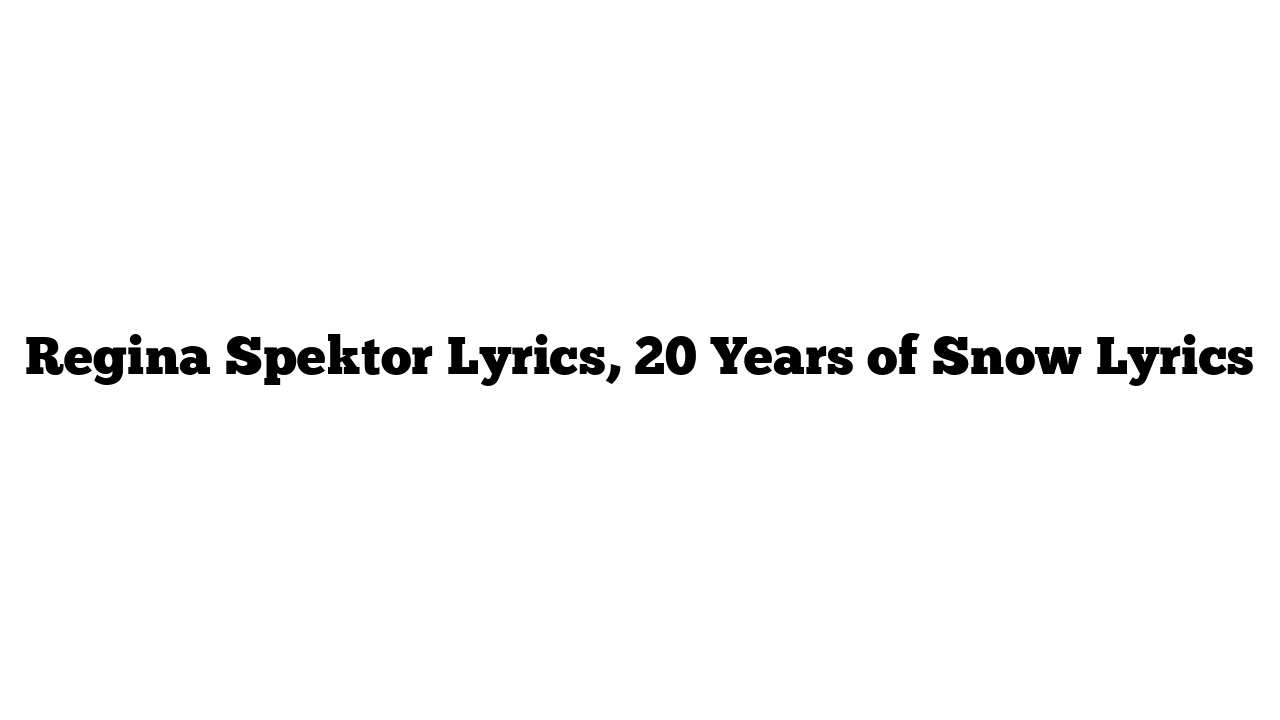 Regina Spektor Lyrics, 20 Years of Snow Lyrics