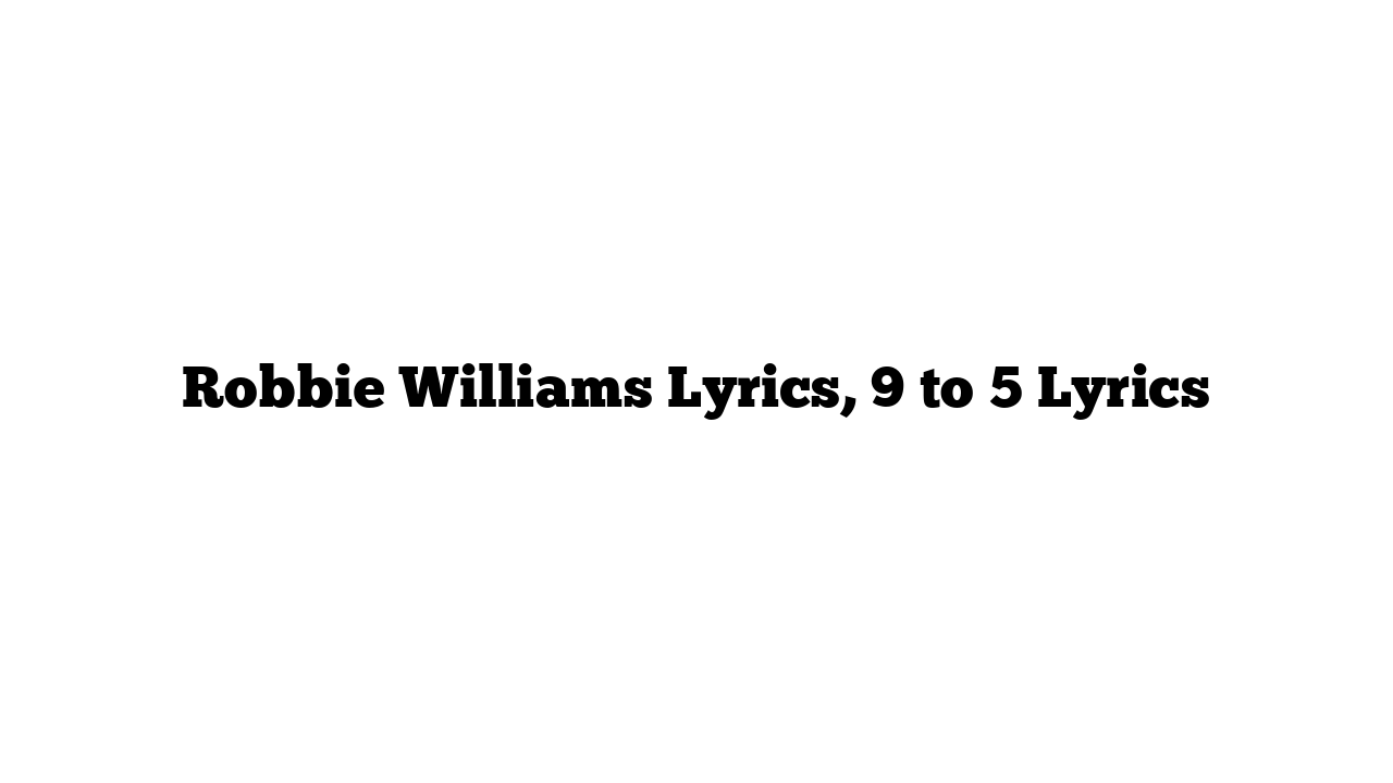 Robbie Williams Lyrics, 9 to 5 Lyrics