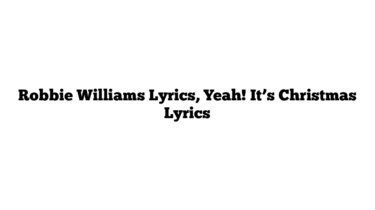 Robbie Williams Lyrics, Yeah! It’s Christmas Lyrics