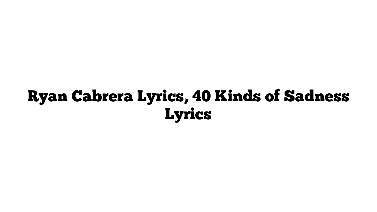 Ryan Cabrera Lyrics, 40 Kinds of Sadness Lyrics