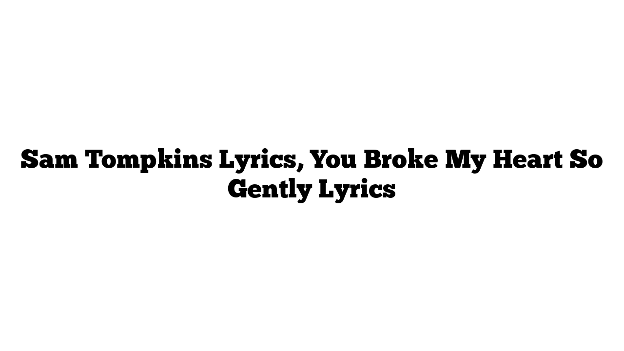 Sam Tompkins Lyrics, You Broke My Heart So Gently Lyrics