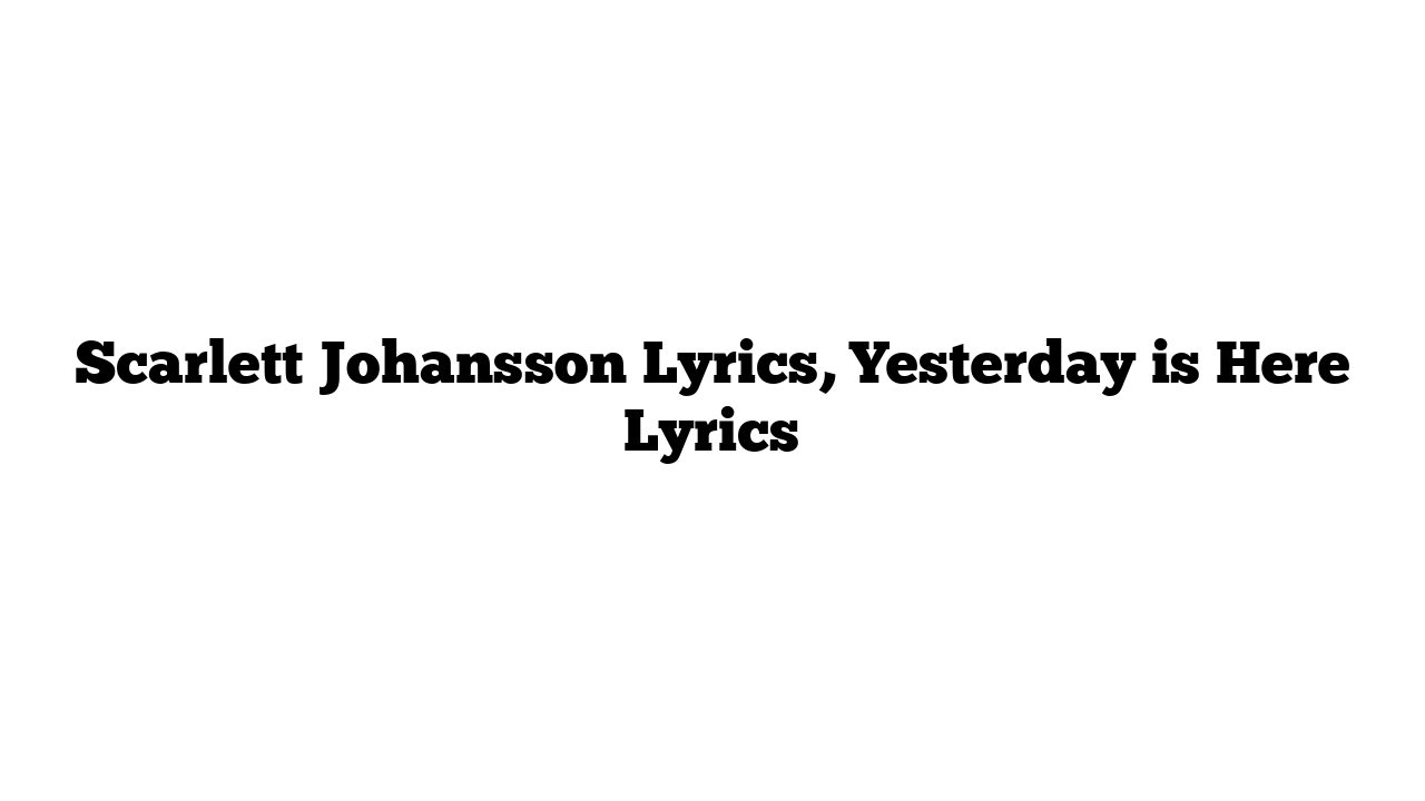 Scarlett Johansson Lyrics, Yesterday is Here Lyrics