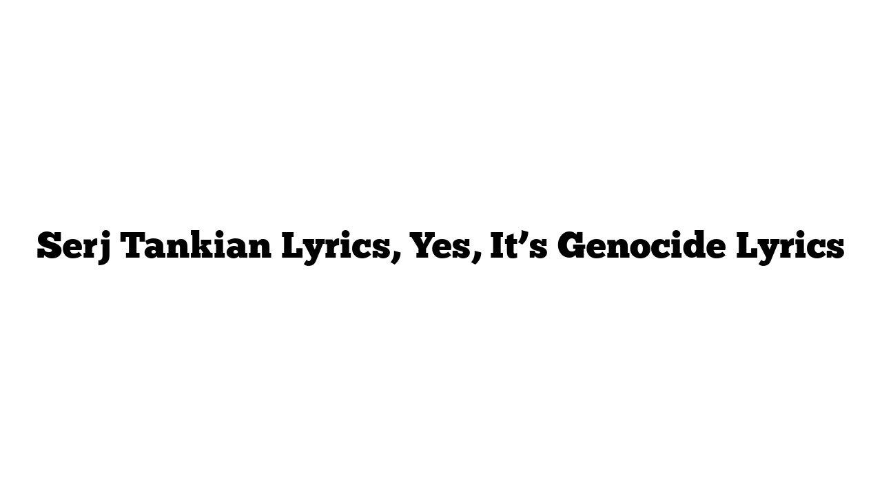 Serj Tankian Lyrics, Yes, It’s Genocide Lyrics