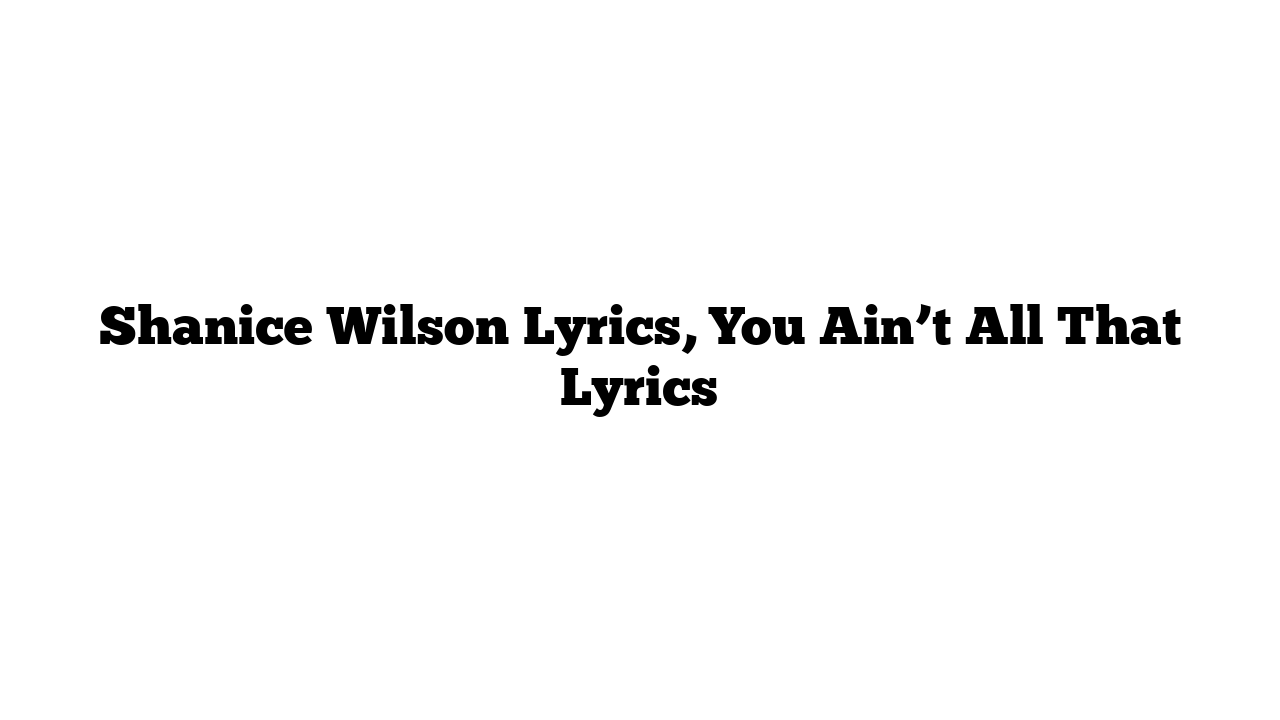 Shanice Wilson Lyrics, You Ain’t All That Lyrics