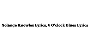 Solange Knowles Lyrics, 6 O’clock Blues Lyrics