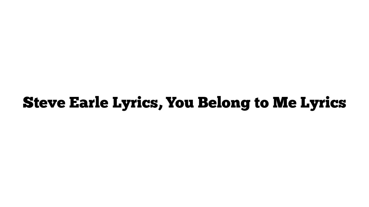 Steve Earle Lyrics, You Belong to Me Lyrics