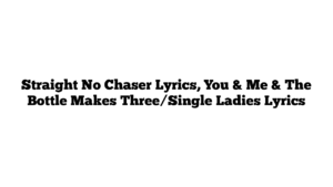 Straight No Chaser Lyrics, You & Me & The Bottle Makes Three/Single Ladies Lyrics