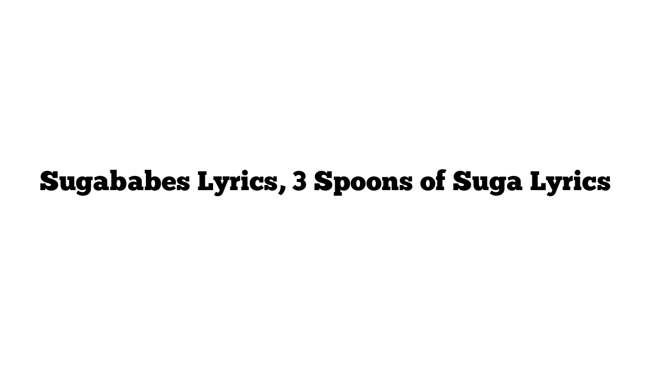 Sugababes Lyrics, 3 Spoons of Suga Lyrics