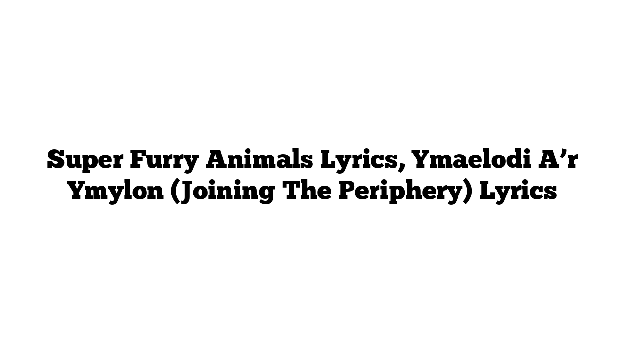 Super Furry Animals Lyrics, Ymaelodi A’r Ymylon (Joining The Periphery) Lyrics