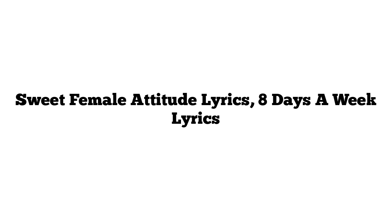 Sweet Female Attitude Lyrics, 8 Days A Week Lyrics