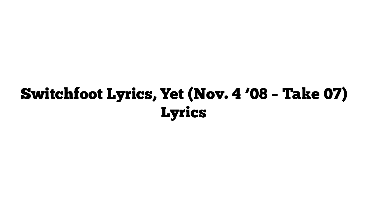 Switchfoot Lyrics, Yet (Nov. 4 ’08 – Take 07) Lyrics