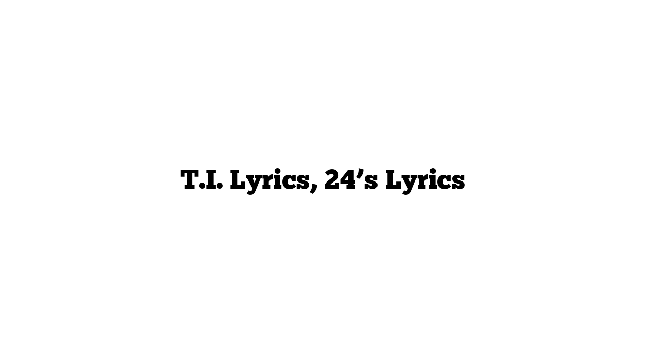 T.I. Lyrics, 24’s Lyrics