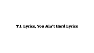 T.I. Lyrics, You Ain’t Hard Lyrics