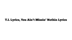 T.I. Lyrics, You Ain’t Missin’ Nothin Lyrics