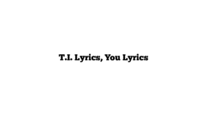 T.I. Lyrics, You Lyrics