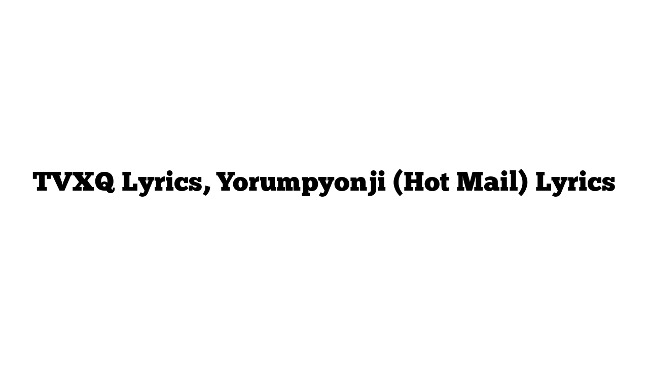 TVXQ Lyrics, Yorumpyonji (Hot Mail) Lyrics