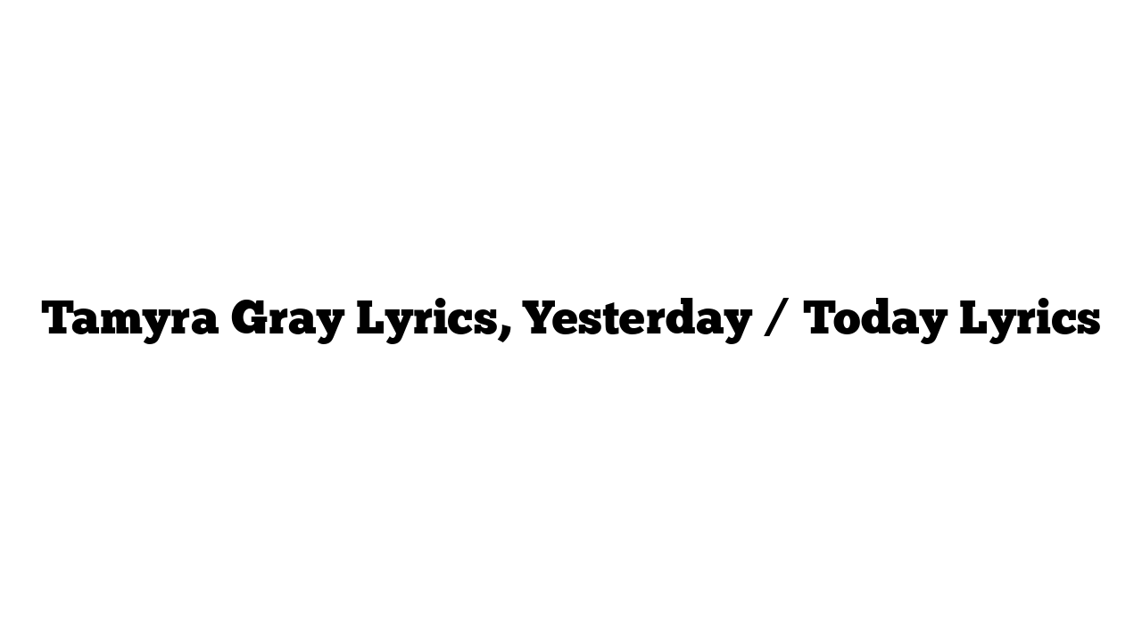 Tamyra Gray Lyrics, Yesterday / Today Lyrics