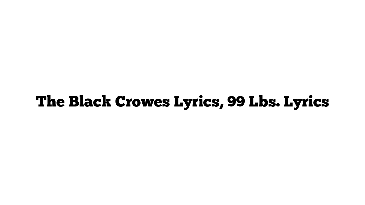 The Black Crowes Lyrics, 99 Lbs. Lyrics